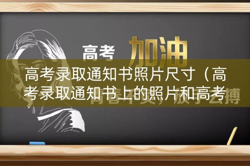 高考录取通知书照片尺寸（高考录取通知书上的照片和高考准考证的照片一致）