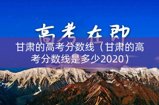 甘肃的高考分数线（甘肃的高考分数线是多少2020）