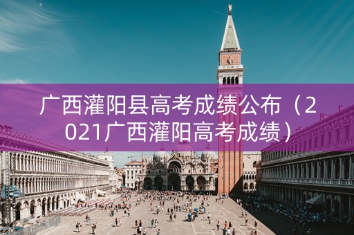 广西灌阳县高考成绩公布（2021广西灌阳高考成绩）