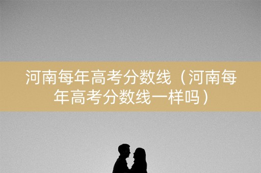 河南每年高考分数线(河南每年高考分数线一样吗) 河南每年高考分数线(河南每年高考分数线一样吗)