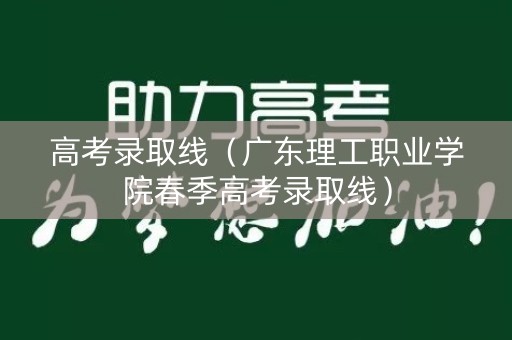 高考录取线(广东理工职业学院春季高考录取线) 高考录取线(广东理工职业学院春季高考录取线)