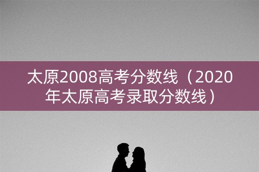 太原2008高考分数线(2020年太原高考录取分数线) 太原2008高考分数线(2020年太原高考录取分数线)
