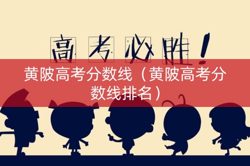 黄陂高考分数线(黄陂高考分数线排名) 黄陂高考分数线(黄陂高考分数线排名)