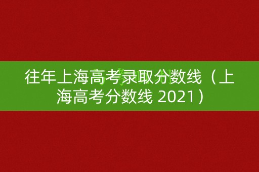 往年上海高考录取分数线（上海高考分数线 2021）