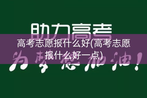 高考志愿报什么好(高考志愿报什么好一点)