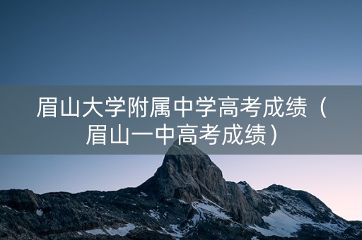 眉山大学附属中学高考成绩(眉山一中高考成绩) 眉山大学附属中学高考成绩(眉山一中高考成绩)