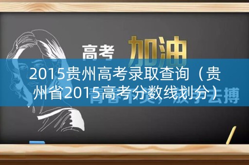 2015贵州高考录取查询(贵州省2015高考分数线划分) 2015贵州高考录取查询(贵州省2015高考分数线划分)