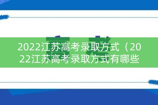 2022江苏高考录取方式（2022江苏高考录取方式有哪些）