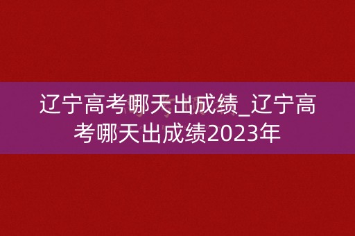 辽宁高考哪天出成绩_辽宁高考哪天出成绩2023年 辽宁高考哪天出成绩_辽宁高考哪天出成绩2023年