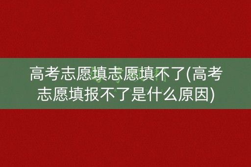高考志愿填志愿填不了(高考志愿填报不了是什么原因) 高考志愿填志愿填不了(高考志愿填报不了是什么原因)