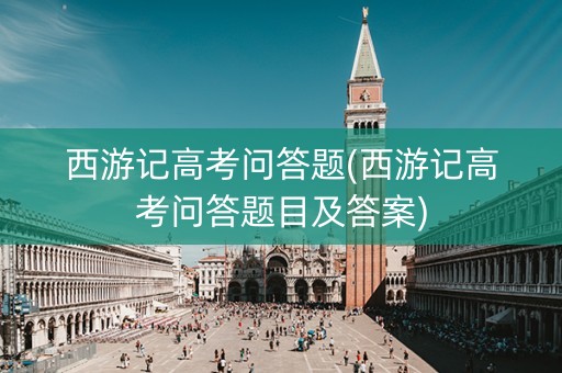 西游记高考问答题(西游记高考问答题目及答案)