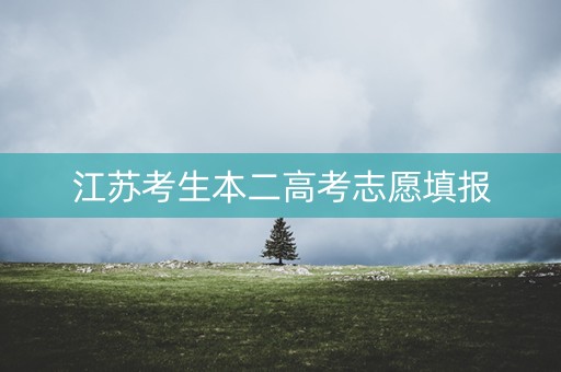 江苏考生本二高考志愿填报 江苏考生本二高考志愿填报