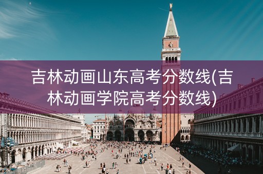 吉林动画山东高考分数线(吉林动画学院高考分数线) 吉林动画山东高考分数线(吉林动画学院高考分数线)