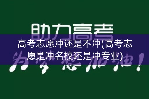 高考志愿冲还是不冲(高考志愿是冲名校还是冲专业) 高考志愿冲还是不冲(高考志愿是冲名校还是冲专业)