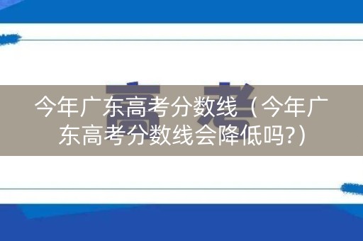 今年广东高考分数线(今年广东高考分数线会降低吗?) 今年广东高考分数线(今年广东高考分数线会降低吗?)