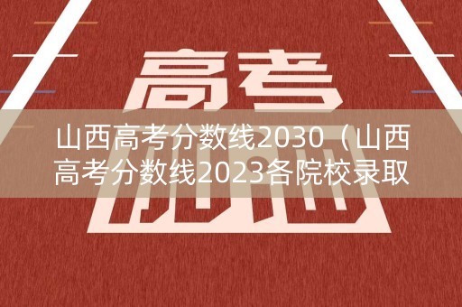 山西高考分数线2030（山西高考分数线2023各院校录取线）