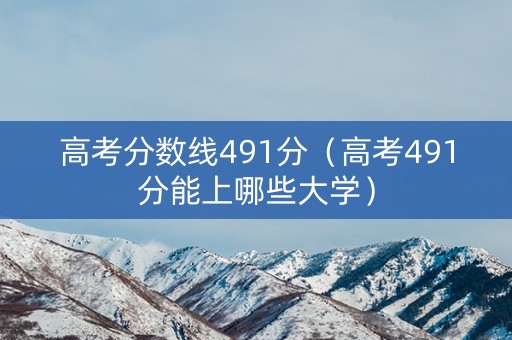 高考分数线491分(高考491分能上哪些大学) 高考分数线491分(高考491分能上哪些大学)