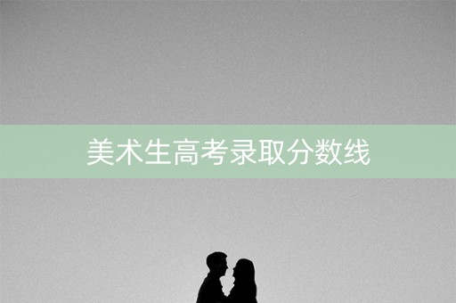 美术生高考录取分数线 美术生高考录取分数线