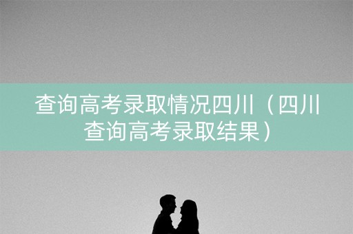 查询高考录取情况四川(四川查询高考录取结果) 查询高考录取情况四川(四川查询高考录取结果)