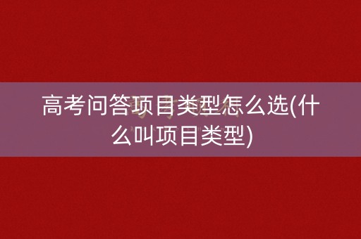 高考问答项目类型怎么选(什么叫项目类型)