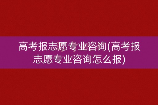 高考报志愿专业咨询(高考报志愿专业咨询怎么报) 高考报志愿专业咨询(高考报志愿专业咨询怎么报)