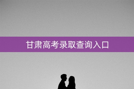 甘肃高考录取查询入口