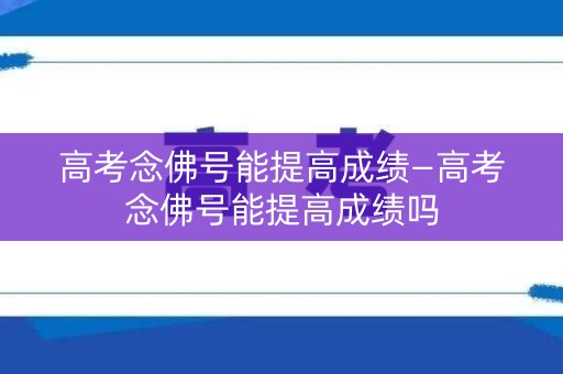 高考念佛号能提高成绩—高考念佛号能提高成绩吗