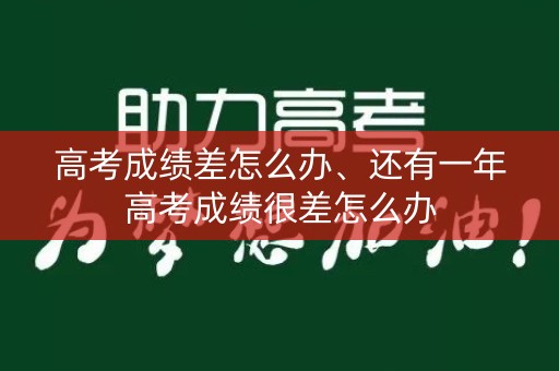 高考成绩差怎么办、还有一年高考成绩很差怎么办 高考成绩差怎么办、还有一年高考成绩很差怎么办