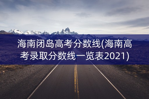 海南闭岛高考分数线(海南高考录取分数线一览表2021) 海南闭岛高考分数线(海南高考录取分数线一览表2021)