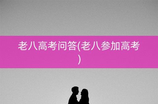 老八高考问答(老八参加高考)