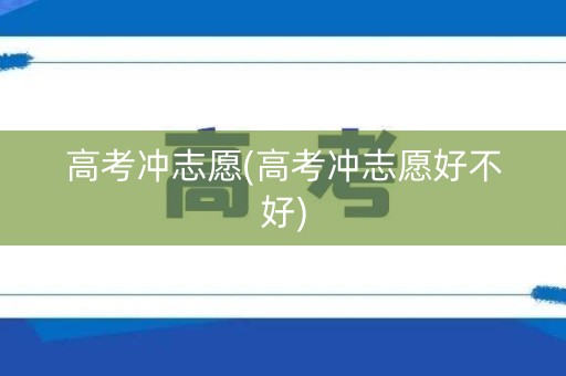 高考冲志愿(高考冲志愿好不好)