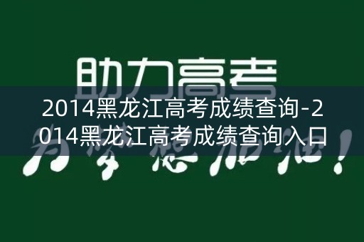 2014黑龙江高考成绩查询-2014黑龙江高考成绩查询入口官网 2014黑龙江高考成绩查询-2014黑龙江高考成绩查询入口官网