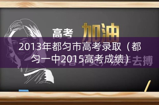 2013年都匀市高考录取（都匀一中2015高考成绩）