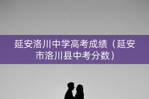 延安洛川中学高考成绩（延安市洛川县中考分数）
