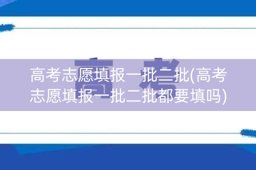 高考志愿填报一批二批(高考志愿填报一批二批都要填吗) 高考志愿填报一批二批(高考志愿填报一批二批都要填吗)