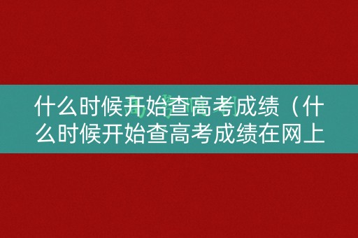 什么时候开始查高考成绩（什么时候开始查高考成绩在网上）
