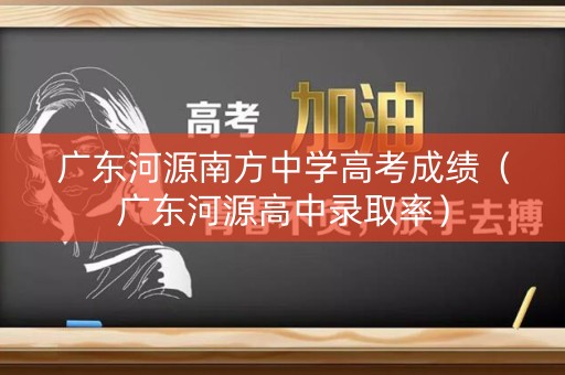 广东河源南方中学高考成绩（广东河源高中录取率）