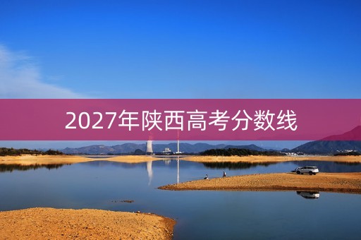 2027年陕西高考分数线 2027年陕西高考分数线