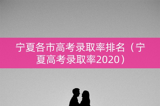 宁夏各市高考录取率排名(宁夏高考录取率2020) 宁夏各市高考录取率排名(宁夏高考录取率2020)