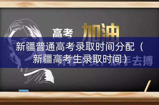 新疆普通高考录取时间分配（新疆高考生录取时间）