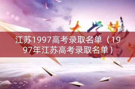 江苏1997高考录取名单（1997年江苏高考录取名单）