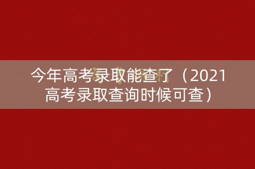 今年高考录取能查了（2021高考录取查询时候可查）