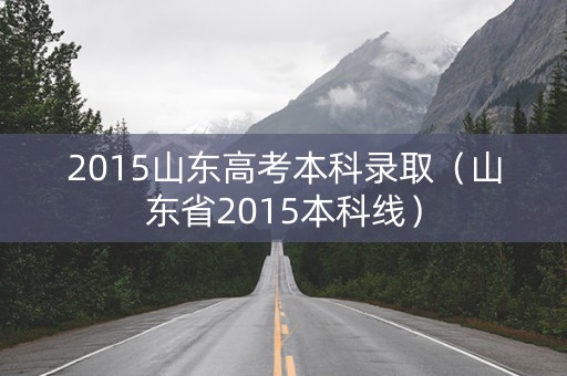 2015山东高考本科录取（山东省2015本科线）