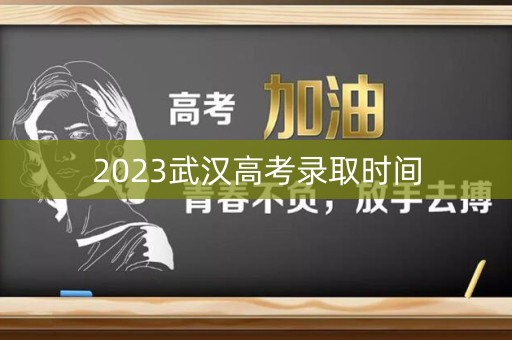 2023武汉高考录取时间 2023武汉高考录取时间