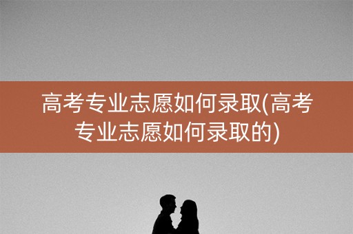 高考专业志愿如何录取(高考专业志愿如何录取的) 高考专业志愿如何录取(高考专业志愿如何录取的)
