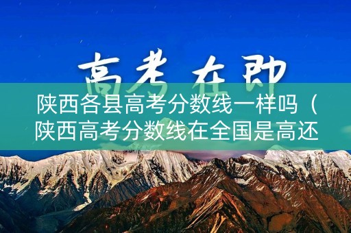 陕西各县高考分数线一样吗（陕西高考分数线在全国是高还是低）