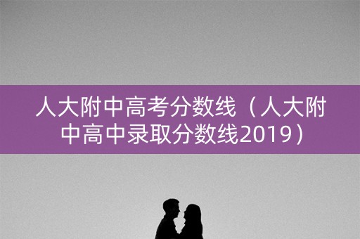 人大附中高考分数线(人大附中高中录取分数线2019) 人大附中高考分数线(人大附中高中录取分数线2019)