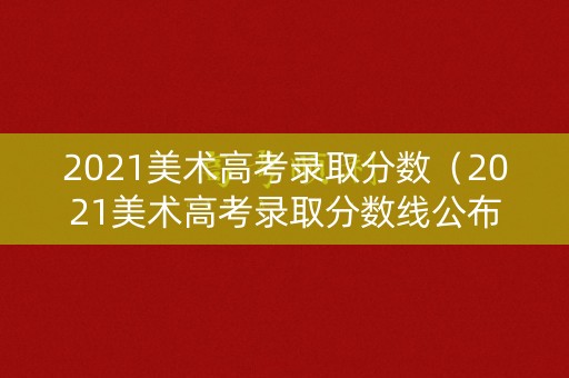 2021美术高考录取分数(2021美术高考录取分数线公布江苏) 2021美术高考录取分数(2021美术高考录取分数线公布江苏)