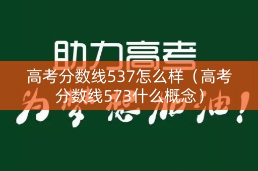 高考分数线537怎么样(高考分数线573什么概念) 高考分数线537怎么样(高考分数线573什么概念)