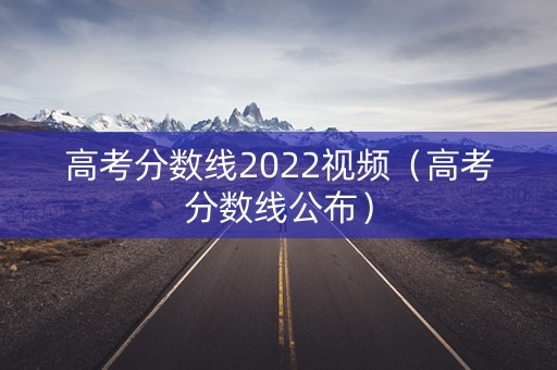 高考分数线2022视频(高考分数线公布) 高考分数线2022视频(高考分数线公布)